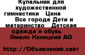 Купальник для художественной гимнастики › Цена ­ 20 000 - Все города Дети и материнство » Детская одежда и обувь   . Ямало-Ненецкий АО